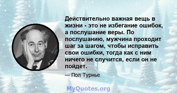 Действительно важная вещь в жизни - это не избегание ошибок, а послушание веры. По послушанию, мужчина проходит шаг за шагом, чтобы исправить свои ошибки, тогда как с ним ничего не случится, если он не пойдет.