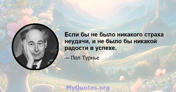 Если бы не было никакого страха неудачи, и не было бы никакой радости в успехе.