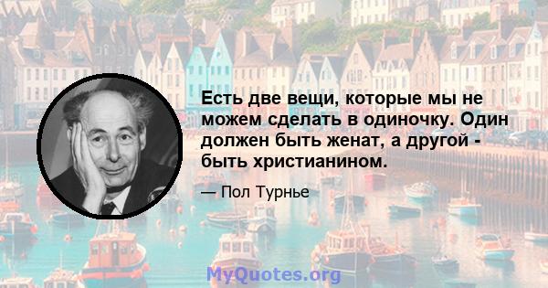 Есть две вещи, которые мы не можем сделать в одиночку. Один должен быть женат, а другой - быть христианином.