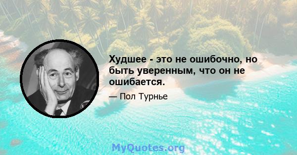 Худшее - это не ошибочно, но быть уверенным, что он не ошибается.