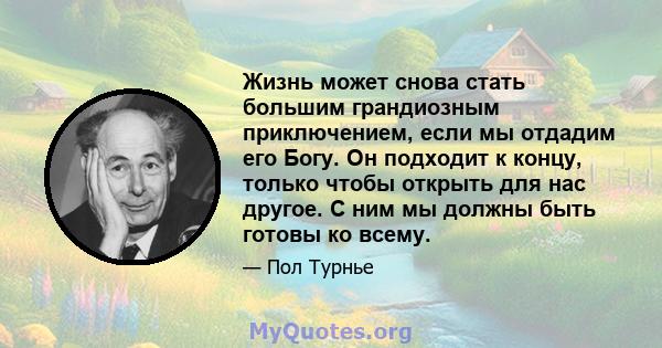 Жизнь может снова стать большим грандиозным приключением, если мы отдадим его Богу. Он подходит к концу, только чтобы открыть для нас другое. С ним мы должны быть готовы ко всему.