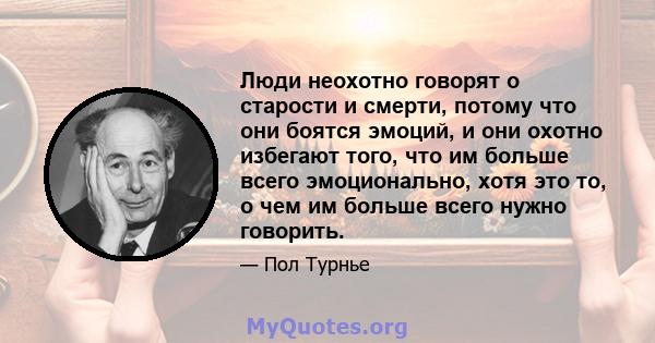 Люди неохотно говорят о старости и смерти, потому что они боятся эмоций, и они охотно избегают того, что им больше всего эмоционально, хотя это то, о чем им больше всего нужно говорить.