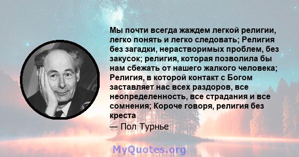 Мы почти всегда жаждем легкой религии, легко понять и легко следовать; Религия без загадки, нерастворимых проблем, без закусок; религия, которая позволила бы нам сбежать от нашего жалкого человека; Религия, в которой