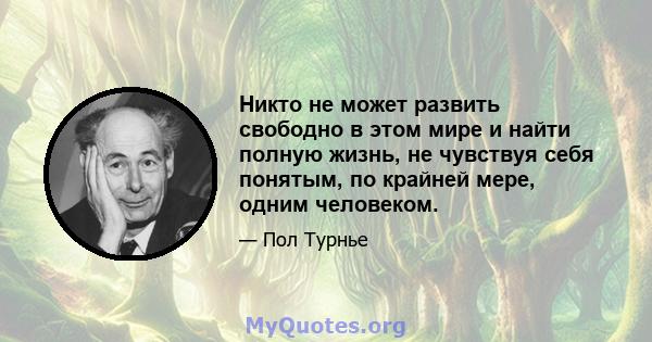 Никто не может развить свободно в этом мире и найти полную жизнь, не чувствуя себя понятым, по крайней мере, одним человеком.