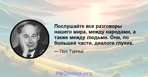 Послушайте все разговоры нашего мира, между народами, а также между людьми. Они, по большей части, диалоги глухих.