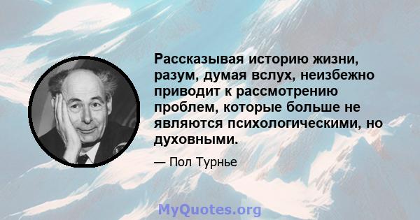 Рассказывая историю жизни, разум, думая вслух, неизбежно приводит к рассмотрению проблем, которые больше не являются психологическими, но духовными.