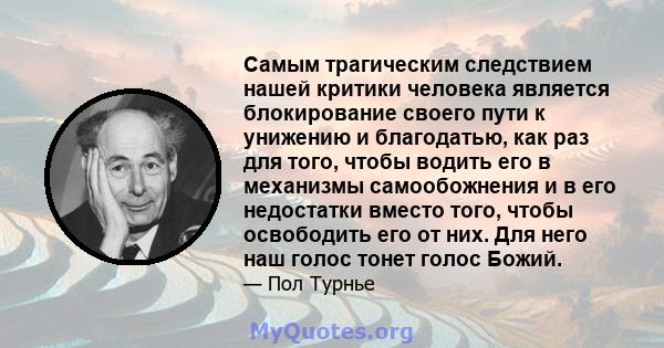 Самым трагическим следствием нашей критики человека является блокирование своего пути к унижению и благодатью, как раз для того, чтобы водить его в механизмы самообожнения и в его недостатки вместо того, чтобы