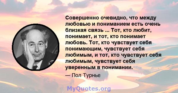 Совершенно очевидно, что между любовью и пониманием есть очень близкая связь ... Тот, кто любит, понимает, и тот, кто понимает любовь. Тот, кто чувствует себя понимающим, чувствует себя любимым, и тот, кто чувствует