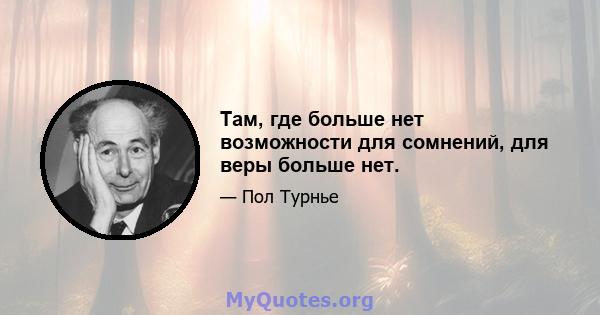 Там, где больше нет возможности для сомнений, для веры больше нет.