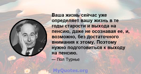 Ваша жизнь сейчас уже определяет вашу жизнь в те годы старости и выхода на пенсию, даже не осознавая ее, и, возможно, без достаточного внимания к этому. Поэтому нужно подготовиться к выходу на пенсию.