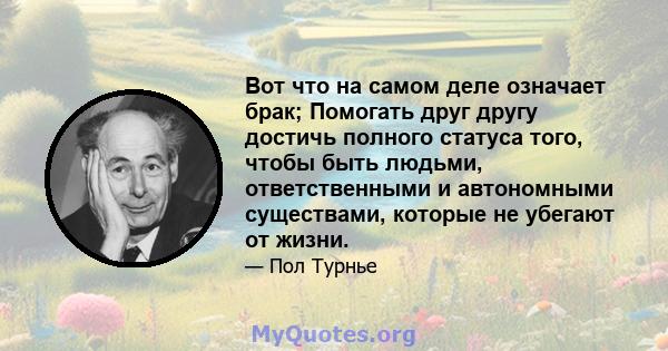 Вот что на самом деле означает брак; Помогать друг другу достичь полного статуса того, чтобы быть людьми, ответственными и автономными существами, которые не убегают от жизни.