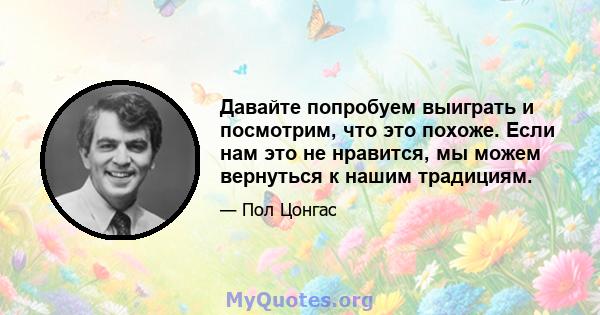 Давайте попробуем выиграть и посмотрим, что это похоже. Если нам это не нравится, мы можем вернуться к нашим традициям.