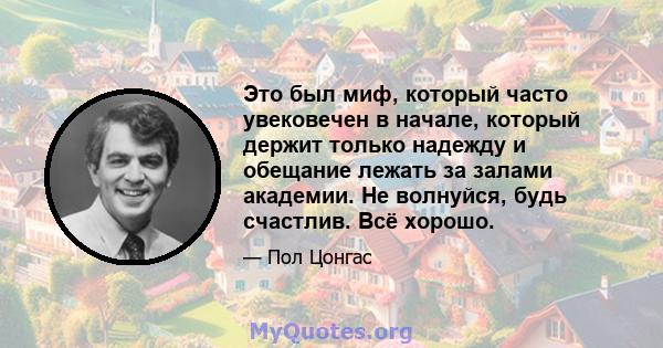 Это был миф, который часто увековечен в начале, который держит только надежду и обещание лежать за залами академии. Не волнуйся, будь счастлив. Всё хорошо.