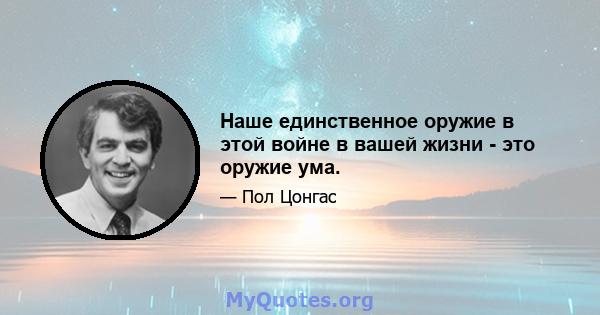 Наше единственное оружие в этой войне в вашей жизни - это оружие ума.