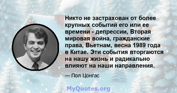 Никто не застрахован от более крупных событий его или ее времени - депрессии, Вторая мировая война, гражданские права, Вьетнам, весна 1989 года в Китае. Эти события вторгаются на нашу жизнь и радикально влияют на наши