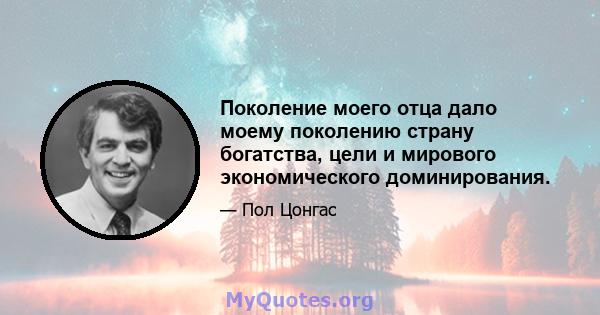 Поколение моего отца дало моему поколению страну богатства, цели и мирового экономического доминирования.