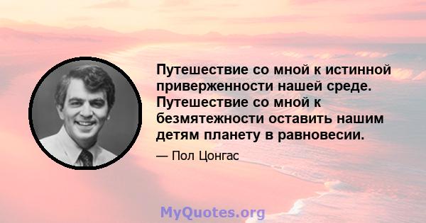 Путешествие со мной к истинной приверженности нашей среде. Путешествие со мной к безмятежности оставить нашим детям планету в равновесии.