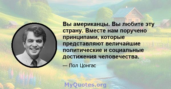 Вы американцы. Вы любите эту страну. Вместе нам поручено принципами, которые представляют величайшие политические и социальные достижения человечества.