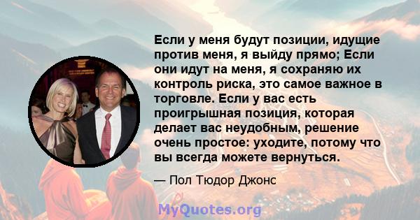 Если у меня будут позиции, идущие против меня, я выйду прямо; Если они идут на меня, я сохраняю их контроль риска, это самое важное в торговле. Если у вас есть проигрышная позиция, которая делает вас неудобным, решение