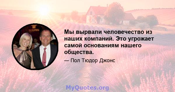 Мы вырвали человечество из наших компаний. Это угрожает самой основаниям нашего общества.