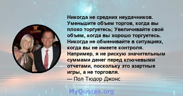 Никогда не средних неудачников. Уменьшите объем торгов, когда вы плохо торгуетесь; Увеличивайте свой объем, когда вы хорошо торгуетесь. Никогда не обменивайте в ситуациях, когда вы не имеете контроля. Например, я не