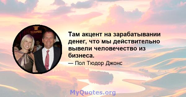 Там акцент на зарабатывании денег, что мы действительно вывели человечество из бизнеса.