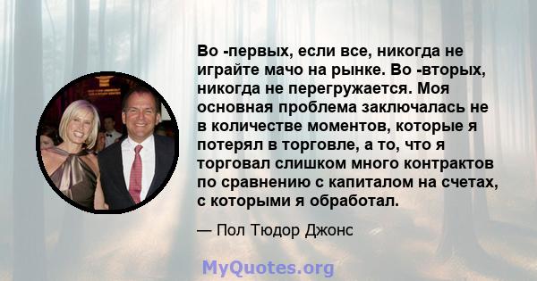 Во -первых, если все, никогда не играйте мачо на рынке. Во -вторых, никогда не перегружается. Моя основная проблема заключалась не в количестве моментов, которые я потерял в торговле, а то, что я торговал слишком много