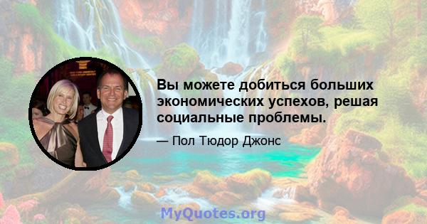 Вы можете добиться больших экономических успехов, решая социальные проблемы.