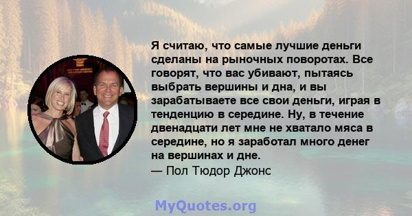 Я считаю, что самые лучшие деньги сделаны на рыночных поворотах. Все говорят, что вас убивают, пытаясь выбрать вершины и дна, и вы зарабатываете все свои деньги, играя в тенденцию в середине. Ну, в течение двенадцати