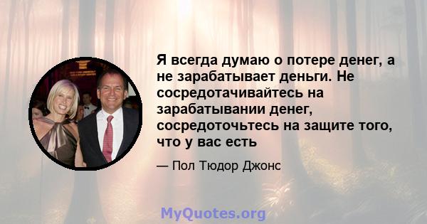 Я всегда думаю о потере денег, а не зарабатывает деньги. Не сосредотачивайтесь на зарабатывании денег, сосредоточьтесь на защите того, что у вас есть