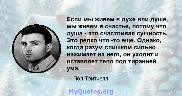 Если мы живем в духе или душе, мы живем в счастье, потому что душа - это счастливая сущность. Это редко что -то еще. Однако, когда разум слишком сильно нажимает на него, он уходит и оставляет тело под тиранией ума.