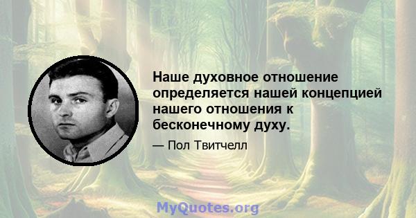 Наше духовное отношение определяется нашей концепцией нашего отношения к бесконечному духу.