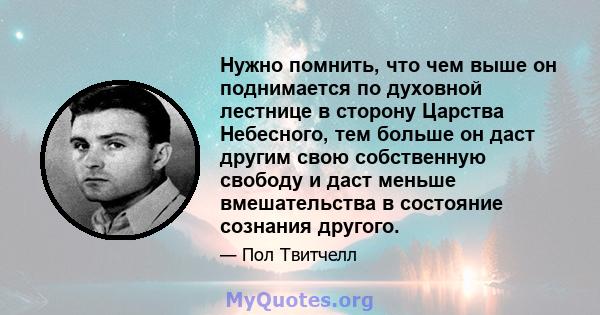 Нужно помнить, что чем выше он поднимается по духовной лестнице в сторону Царства Небесного, тем больше он даст другим свою собственную свободу и даст меньше вмешательства в состояние сознания другого.