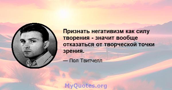 Признать негативизм как силу творения - значит вообще отказаться от творческой точки зрения.