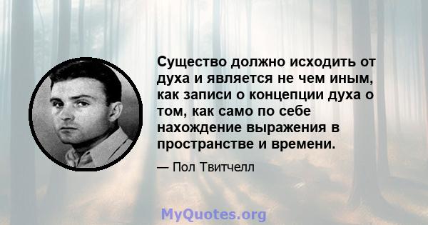 Существо должно исходить от духа и является не чем иным, как записи о концепции духа о том, как само по себе нахождение выражения в пространстве и времени.