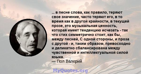 ... в песне слова, как правило, теряют свое значение, часто теряют его, в то время как в другой крайности, в текущей прозе, это музыкальная ценность, которая имеет тенденцию исчезать - так что стих симметрично стоит,