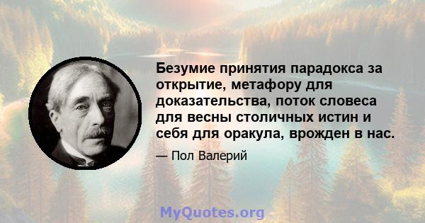 Безумие принятия парадокса за открытие, метафору для доказательства, поток словеса для весны столичных истин и себя для оракула, врожден в нас.