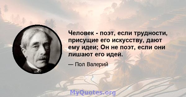 Человек - поэт, если трудности, присущие его искусству, дают ему идеи; Он не поэт, если они лишают его идей.