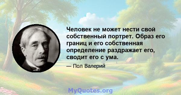 Человек не может нести свой собственный портрет. Образ его границ и его собственная определение раздражает его, сводит его с ума.