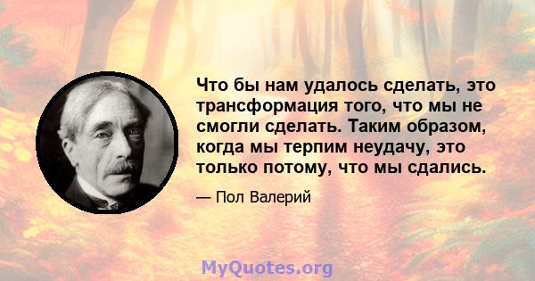 Что бы нам удалось сделать, это трансформация того, что мы не смогли сделать. Таким образом, когда мы терпим неудачу, это только потому, что мы сдались.