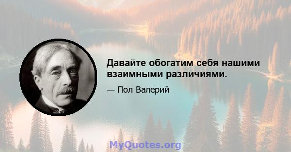 Давайте обогатим себя нашими взаимными различиями.