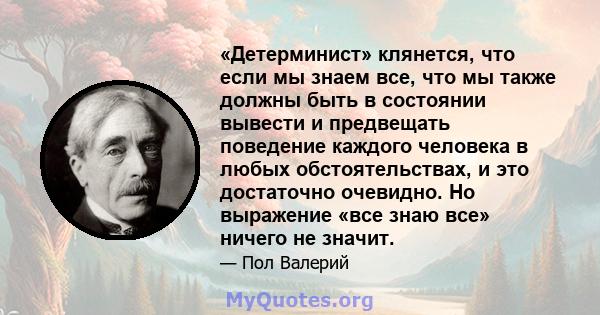 «Детерминист» клянется, что если мы знаем все, что мы также должны быть в состоянии вывести и предвещать поведение каждого человека в любых обстоятельствах, и это достаточно очевидно. Но выражение «все знаю все» ничего