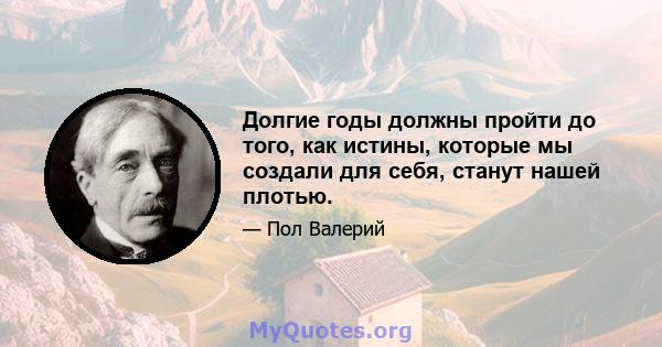 Долгие годы должны пройти до того, как истины, которые мы создали для себя, станут нашей плотью.