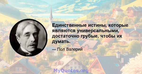 Единственные истины, которые являются универсальными, достаточно грубые, чтобы их думать.