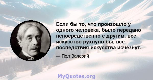 Если бы то, что произошло у одного человека, было передано непосредственно с другим, все искусство рухнуло бы, все последствия искусства исчезнут.