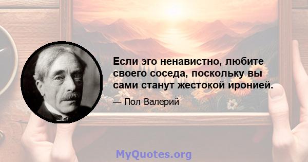 Если эго ненавистно, любите своего соседа, поскольку вы сами станут жестокой иронией.