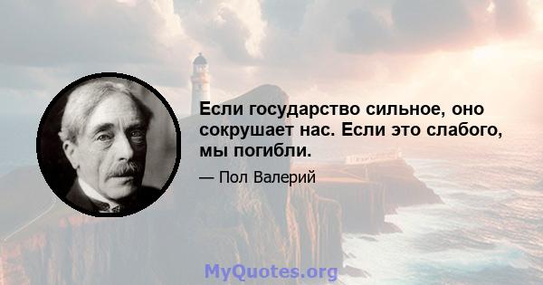 Если государство сильное, оно сокрушает нас. Если это слабого, мы погибли.