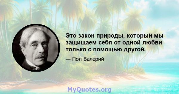 Это закон природы, который мы защищаем себя от одной любви только с помощью другой.