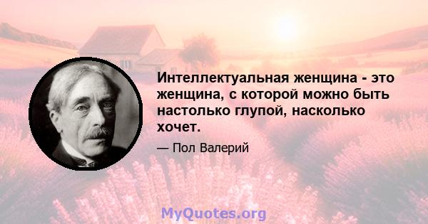 Интеллектуальная женщина - это женщина, с которой можно быть настолько глупой, насколько хочет.