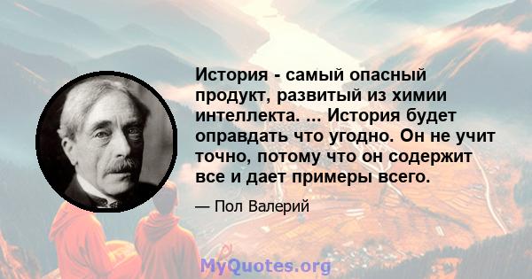 История - самый опасный продукт, развитый из химии интеллекта. ... История будет оправдать что угодно. Он не учит точно, потому что он содержит все и дает примеры всего.